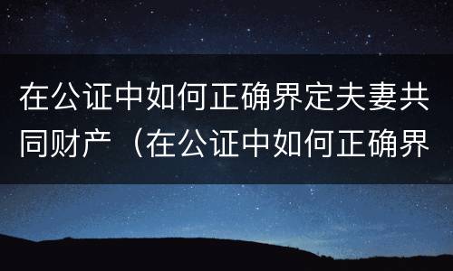 在公证中如何正确界定夫妻共同财产（在公证中如何正确界定夫妻共同财产的标准）