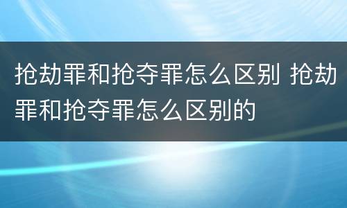抢劫罪和抢夺罪怎么区别 抢劫罪和抢夺罪怎么区别的