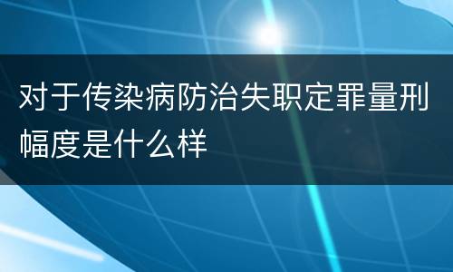 对于传染病防治失职定罪量刑幅度是什么样