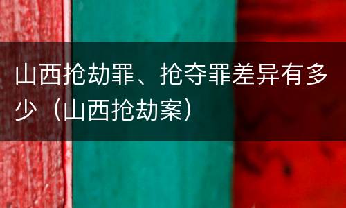 山西抢劫罪、抢夺罪差异有多少（山西抢劫案）