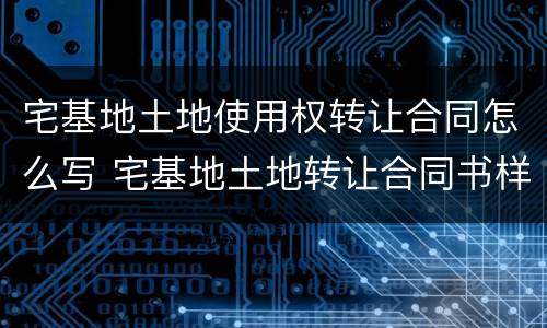 宅基地土地使用权转让合同怎么写 宅基地土地转让合同书样本