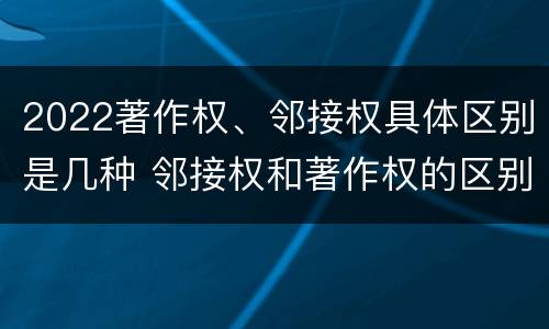 2022著作权、邻接权具体区别是几种 邻接权和著作权的区别