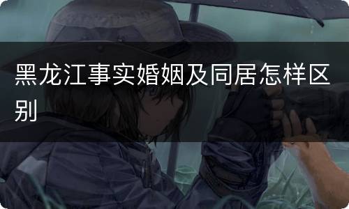 黑龙江事实婚姻及同居怎样区别