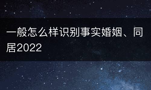一般怎么样识别事实婚姻、同居2022