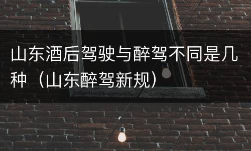 山东酒后驾驶与醉驾不同是几种（山东醉驾新规）