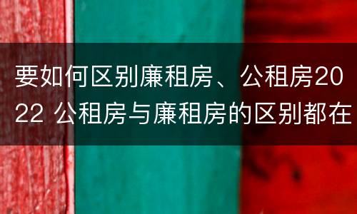 要如何区别廉租房、公租房2022 公租房与廉租房的区别都在此,别再搞错了!