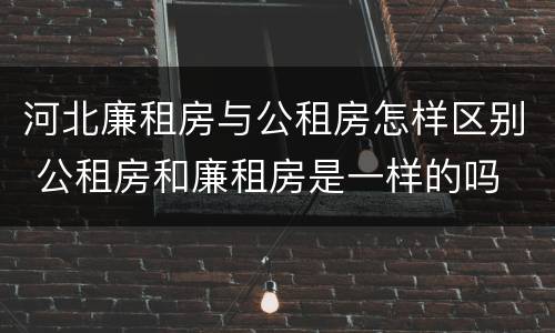 河北廉租房与公租房怎样区别 公租房和廉租房是一样的吗