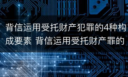 背信运用受托财产犯罪的4种构成要素 背信运用受托财产罪的犯罪主体
