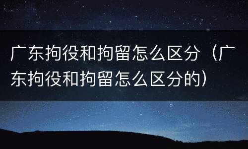 广东拘役和拘留怎么区分（广东拘役和拘留怎么区分的）