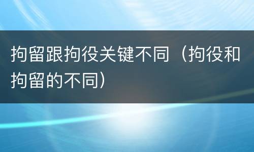 拘留跟拘役关键不同（拘役和拘留的不同）