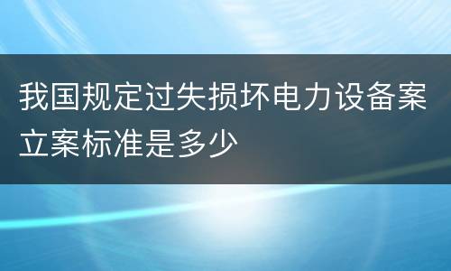 我国规定过失损坏电力设备案立案标准是多少