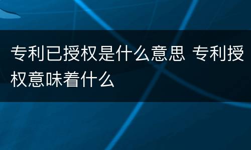 专利已授权是什么意思 专利授权意味着什么