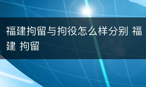 福建拘留与拘役怎么样分别 福建 拘留