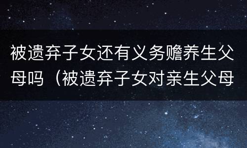 被遗弃子女还有义务赡养生父母吗（被遗弃子女对亲生父母有赡养义务吗）