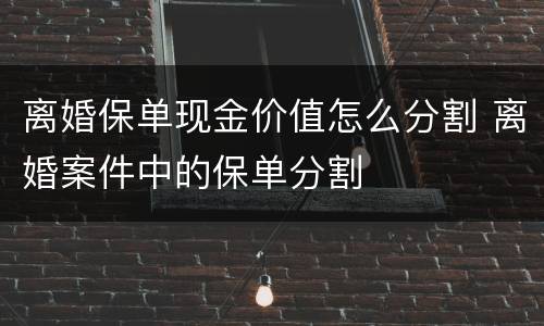 离婚保单现金价值怎么分割 离婚案件中的保单分割