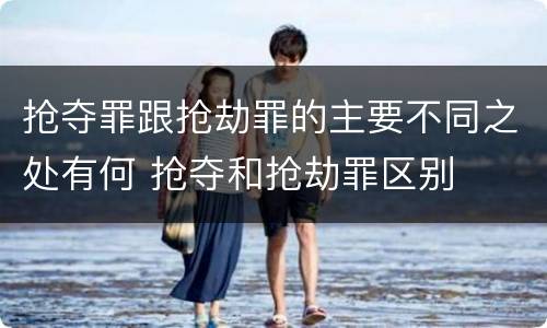 抢夺罪跟抢劫罪的主要不同之处有何 抢夺和抢劫罪区别