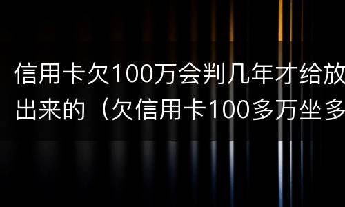 信用卡欠100万会判几年才给放出来的（欠信用卡100多万坐多少年牢）