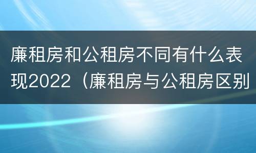 廉租房和公租房不同有什么表现2022（廉租房与公租房区别）
