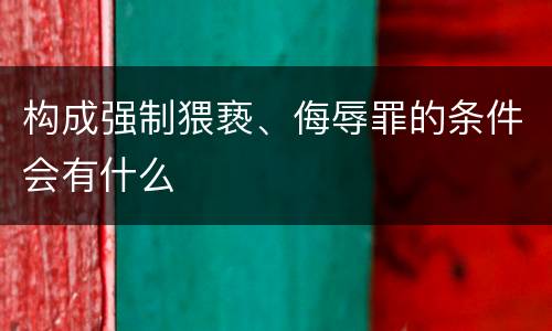 构成强制猥亵、侮辱罪的条件会有什么