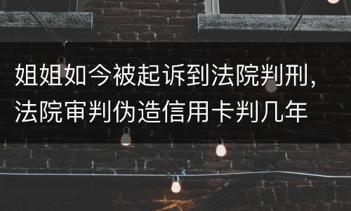 姐姐如今被起诉到法院判刑，法院审判伪造信用卡判几年