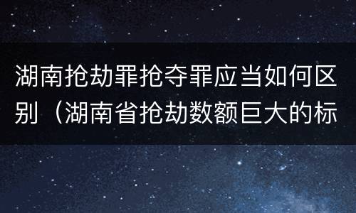 湖南抢劫罪抢夺罪应当如何区别（湖南省抢劫数额巨大的标准）