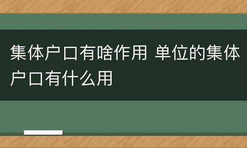 集体户口有啥作用 单位的集体户口有什么用