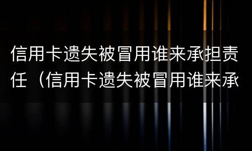 信用卡遗失被冒用谁来承担责任（信用卡遗失被冒用谁来承担责任呢）
