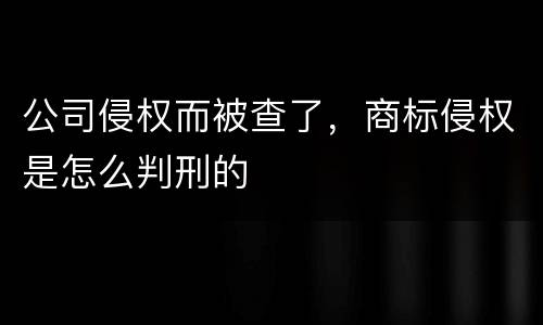 公司侵权而被查了，商标侵权是怎么判刑的