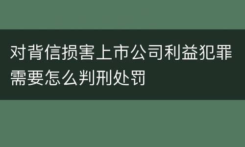 对背信损害上市公司利益犯罪需要怎么判刑处罚