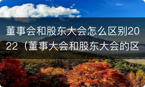 董事会和股东大会怎么区别2022（董事大会和股东大会的区别）