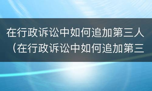 在行政诉讼中如何追加第三人（在行政诉讼中如何追加第三人责任）