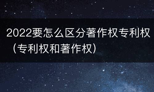 2022要怎么区分著作权专利权（专利权和著作权）