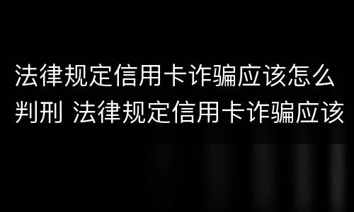 法律规定信用卡诈骗应该怎么判刑 法律规定信用卡诈骗应该怎么判刑呢