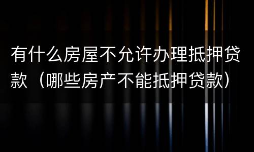 有什么房屋不允许办理抵押贷款（哪些房产不能抵押贷款）