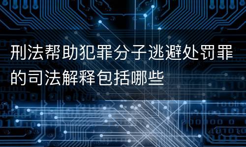 刑法帮助犯罪分子逃避处罚罪的司法解释包括哪些
