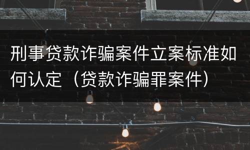 刑事贷款诈骗案件立案标准如何认定（贷款诈骗罪案件）