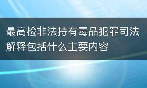 最高检非法持有毒品犯罪司法解释包括什么主要内容