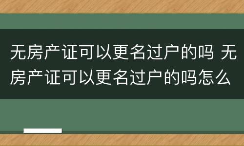 无房产证可以更名过户的吗 无房产证可以更名过户的吗怎么办
