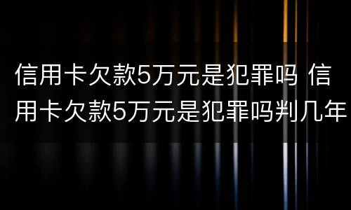 信用卡欠款5万元是犯罪吗 信用卡欠款5万元是犯罪吗判几年
