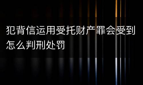 犯背信运用受托财产罪会受到怎么判刑处罚