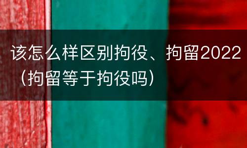该怎么样区别拘役、拘留2022（拘留等于拘役吗）