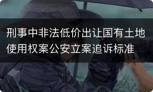刑事中非法低价出让国有土地使用权案公安立案追诉标准