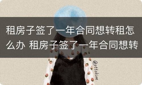 租房子签了一年合同想转租怎么办 租房子签了一年合同想转租怎么办呢