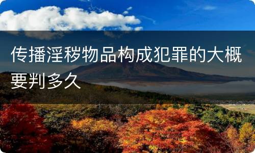 传播淫秽物品构成犯罪的大概要判多久