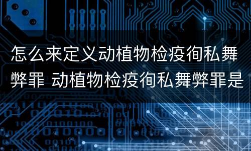 怎么来定义动植物检疫徇私舞弊罪 动植物检疫徇私舞弊罪是故意犯罪吗