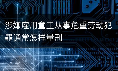 涉嫌雇用童工从事危重劳动犯罪通常怎样量刑