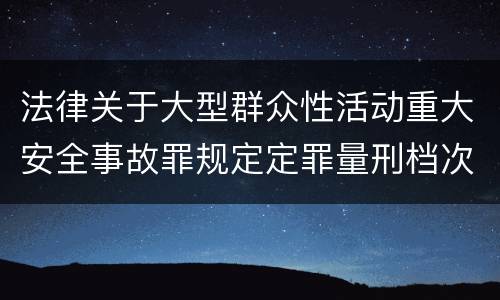 法律关于大型群众性活动重大安全事故罪规定定罪量刑档次是什么