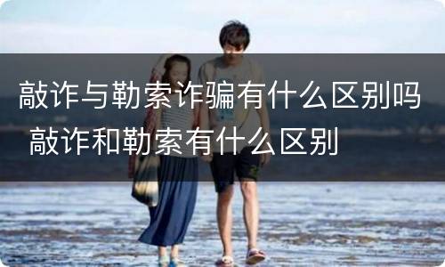 敲诈与勒索诈骗有什么区别吗 敲诈和勒索有什么区别