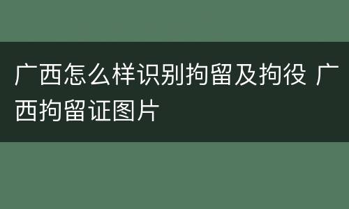 广西怎么样识别拘留及拘役 广西拘留证图片