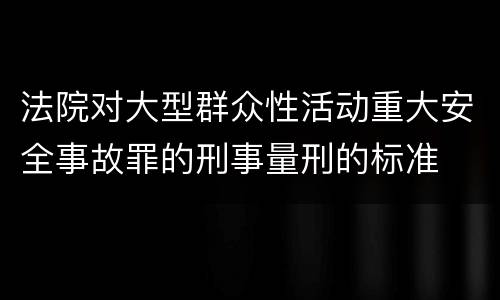法院对大型群众性活动重大安全事故罪的刑事量刑的标准